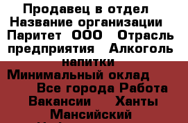 Продавец в отдел › Название организации ­ Паритет, ООО › Отрасль предприятия ­ Алкоголь, напитки › Минимальный оклад ­ 24 000 - Все города Работа » Вакансии   . Ханты-Мансийский,Нефтеюганск г.